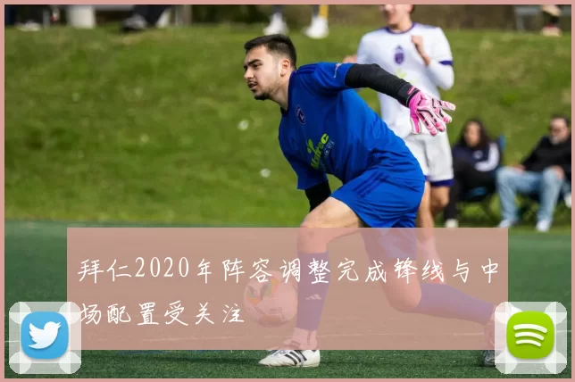 拜仁2020年阵容调整完成锋线与中场配置受关注