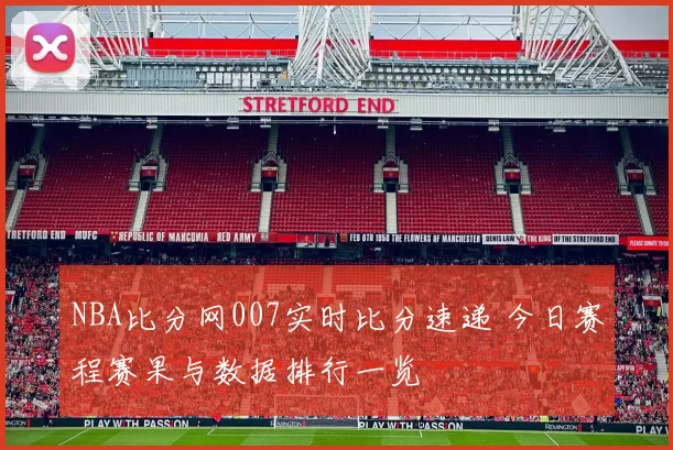 NBA比分网007实时比分速递 今日赛程赛果与数据排行一览