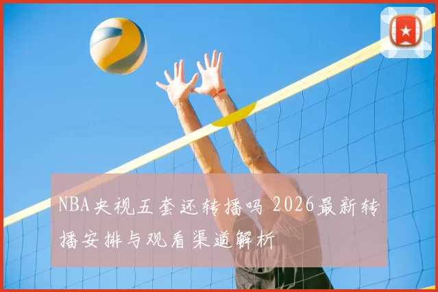 NBA央视五套还转播吗 2026最新转播安排与观看渠道解析