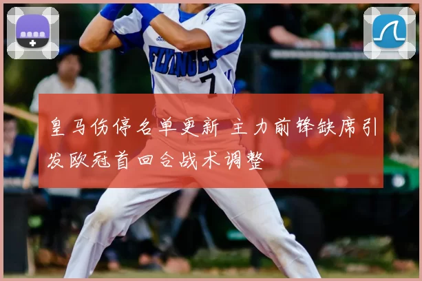 皇马伤停名单更新 主力前锋缺席引发欧冠首回合战术调整