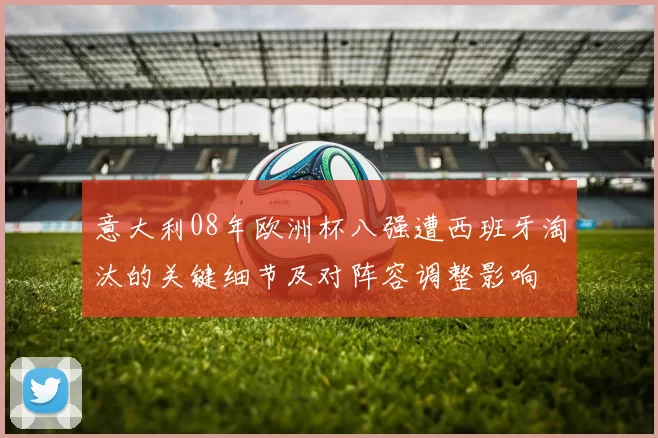 意大利08年欧洲杯八强遭西班牙淘汰的关键细节及对阵容调整影响
