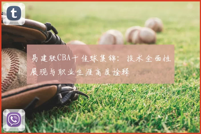 易建联CBA十佳球集锦：技术全面性展现与职业生涯高度诠释