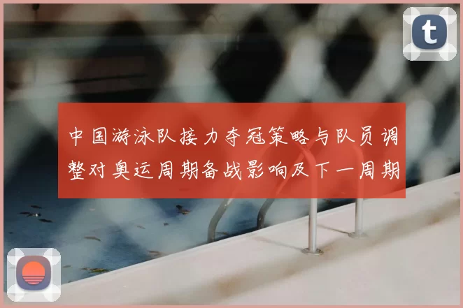 中国游泳队接力夺冠策略与队员调整对奥运周期备战影响及下一周期展望