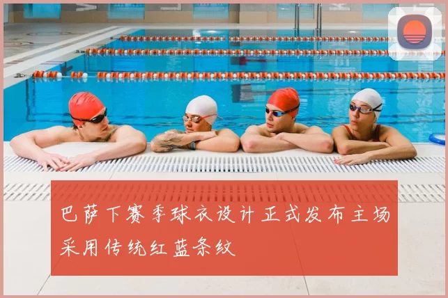 巴萨下赛季球衣设计正式发布主场采用传统红蓝条纹