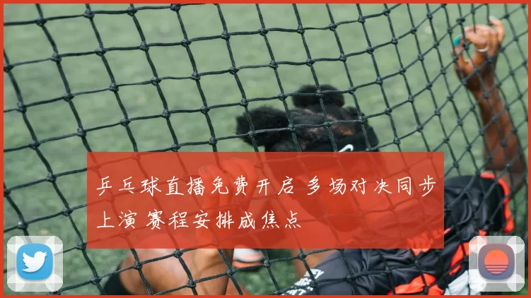 乒乓球直播免费开启 多场对决同步上演 赛程安排成焦点