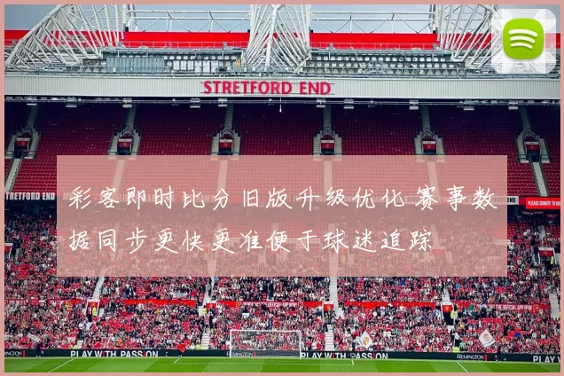 彩客即时比分旧版升级优化 赛事数据同步更快更准便于球迷追踪