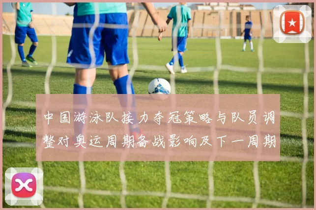 中国游泳队接力夺冠策略与队员调整对奥运周期备战影响及下一周期展望