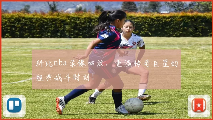 科比nba录像回放,重温传奇巨星的经典战斗时刻!