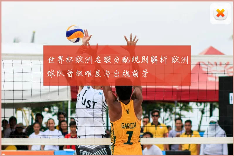 世界杯欧洲名额分配规则解析 欧洲球队晋级难度与出线前景