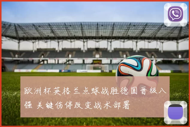 欧洲杯英格兰点球战胜德国晋级八强 关键伤停改变战术部署