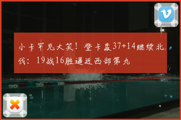 小卡罕见大笑！登卡轰37+14继续北伐：19战16胜逼近西部第九