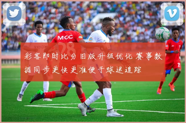 彩客即时比分旧版升级优化 赛事数据同步更快更准便于球迷追踪