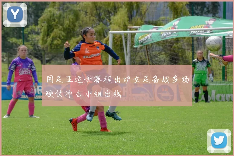 国足亚运会赛程出炉女足备战多场硬仗冲击小组出线