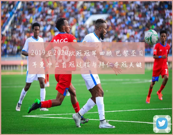 2019至2020欧冠冠军回顾 巴黎圣日耳曼冲击首冠过程与拜仁夺冠关键战解析