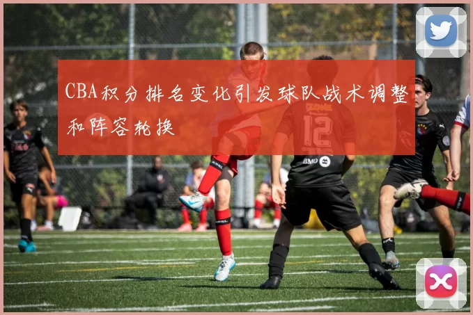 CBA积分排名变化引发球队战术调整和阵容轮换