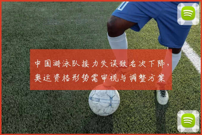 中国游泳队接力失误致名次下降，奥运资格形势需审视与调整方案