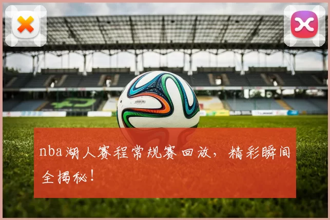 nba湖人赛程常规赛回放，精彩瞬间全揭秘！