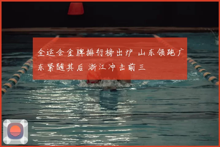 全运会金牌排行榜出炉 山东领跑广东紧随其后 浙江冲击前三