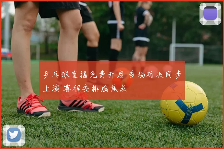 乒乓球直播免费开启 多场对决同步上演 赛程安排成焦点