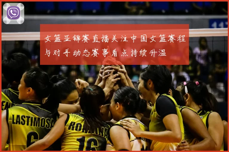 女篮亚锦赛直播关注中国女篮赛程与对手动态赛事看点持续升温