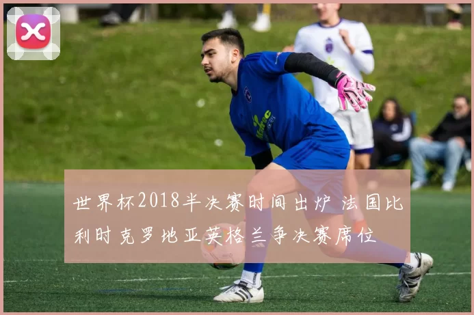世界杯2018半决赛时间出炉 法国比利时克罗地亚英格兰争决赛席位