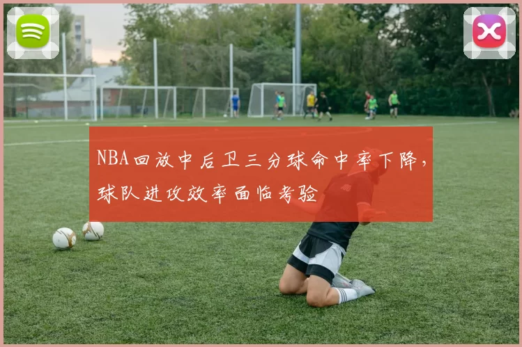 NBA回放中后卫三分球命中率下降，球队进攻效率面临考验