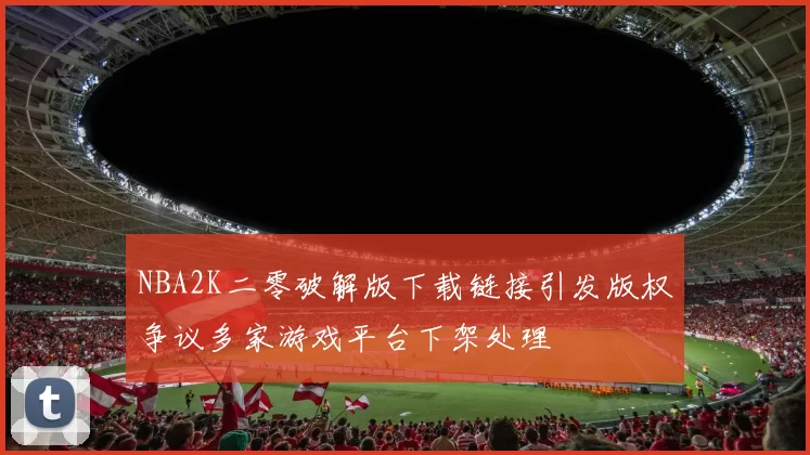 NBA2K二零破解版下载链接引发版权争议多家游戏平台下架处理
