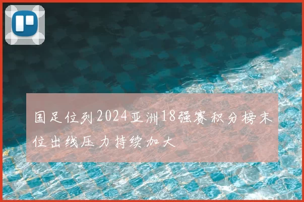 国足位列2024亚洲18强赛积分榜末位出线压力持续加大