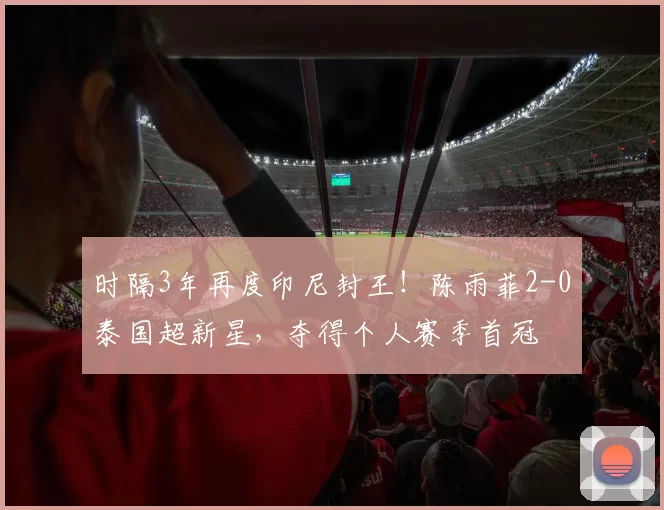 时隔3年再度印尼封王!陈雨菲2-0泰国超新星,夺得个人赛季首冠