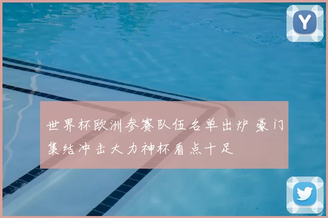 世界杯欧洲参赛队伍名单出炉 豪门集结冲击大力神杯看点十足