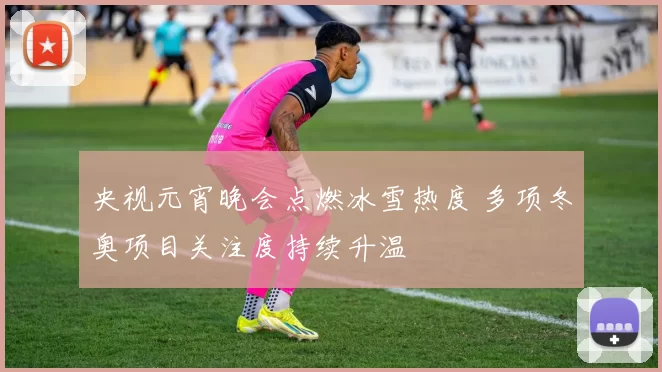 央视元宵晚会点燃冰雪热度 多项冬奥项目关注度持续升温